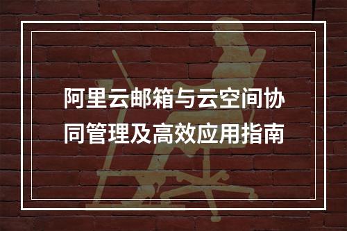阿里云邮箱与云空间协同管理及高效应用指南