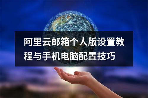 阿里云邮箱个人版设置教程与手机电脑配置技巧