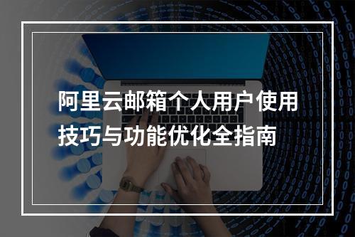 阿里云邮箱个人用户使用技巧与功能优化全指南