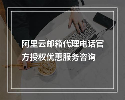 阿里云邮箱代理电话官方授权优惠服务咨询