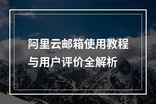 阿里云邮箱使用教程与用户评价全解析
