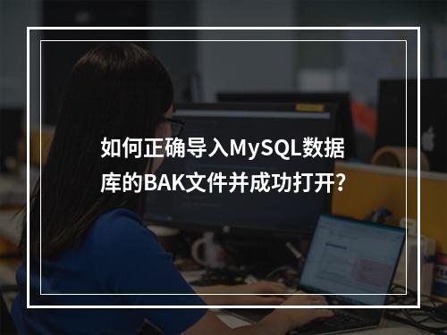 如何正确导入MySQL数据库的BAK文件并成功打开?