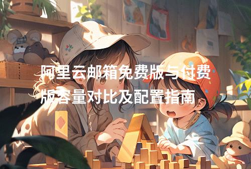 阿里云邮箱免费版与付费版容量对比及配置指南