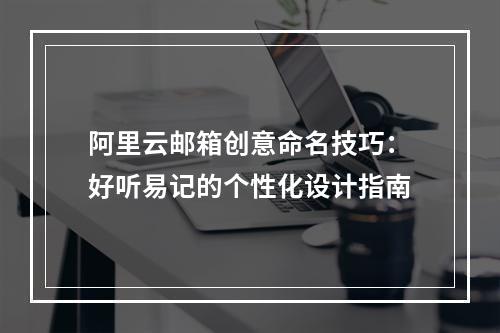 阿里云邮箱创意命名技巧：好听易记的个性化设计指南