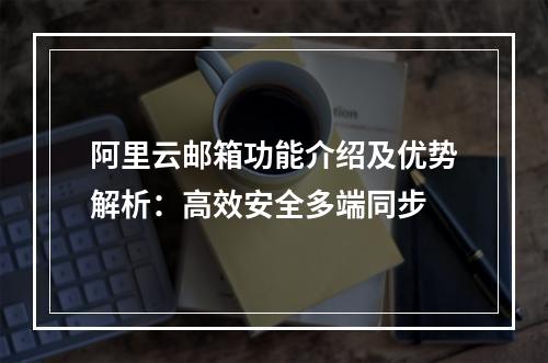 阿里云邮箱功能介绍及优势解析：高效安全多端同步