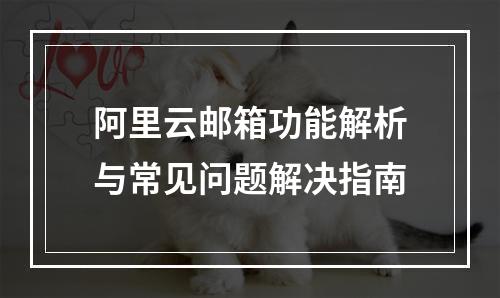 阿里云邮箱功能解析与常见问题解决指南