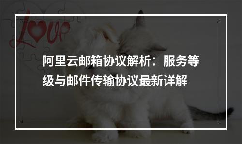 阿里云邮箱协议解析：服务等级与邮件传输协议最新详解
