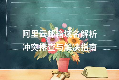 阿里云邮箱域名解析冲突排查与解决指南
