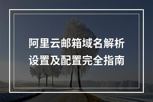 阿里云邮箱域名解析设置及配置完全指南