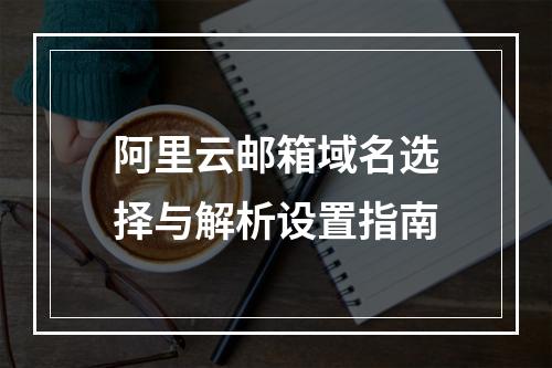 阿里云邮箱域名选择与解析设置指南