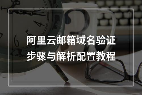 阿里云邮箱域名验证步骤与解析配置教程