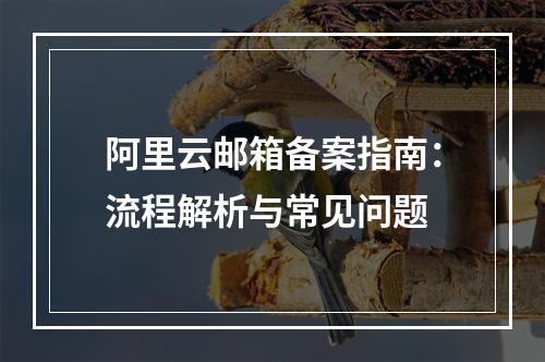 阿里云邮箱备案指南：流程解析与常见问题