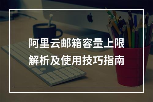阿里云邮箱容量上限解析及使用技巧指南