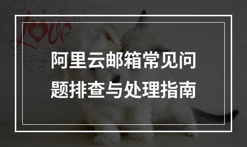 阿里云邮箱常见问题排查与处理指南