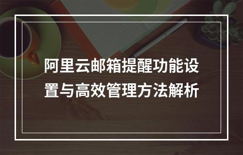 阿里云邮箱提醒功能设置与高效管理方法解析
