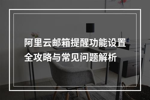阿里云邮箱提醒功能设置全攻略与常见问题解析
