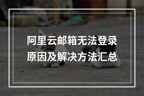 阿里云邮箱无法登录原因及解决方法汇总