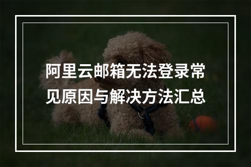 阿里云邮箱无法登录常见原因与解决方法汇总