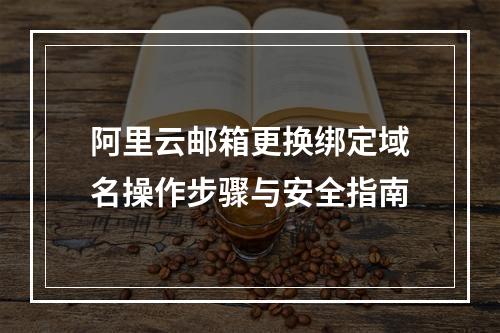 阿里云邮箱更换绑定域名操作步骤与安全指南