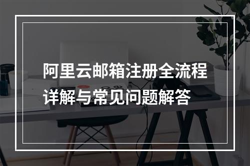 阿里云邮箱注册全流程详解与常见问题解答