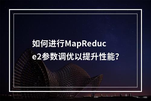 如何进行MapReduce2参数调优以提升性能?