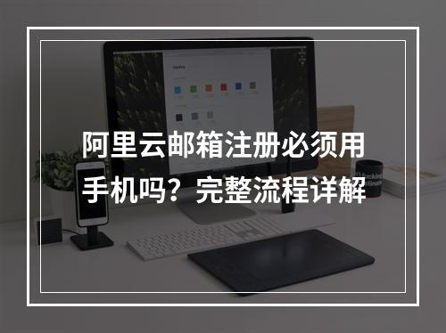 阿里云邮箱注册必须用手机吗？完整流程详解