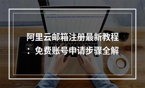 阿里云邮箱注册最新教程：免费账号申请步骤全解