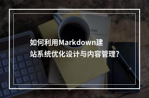 如何利用Markdown建站系统优化设计与内容管理?