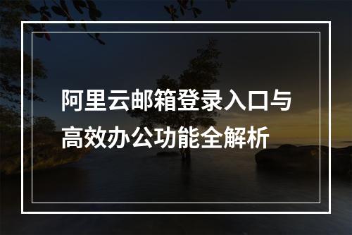 阿里云邮箱登录入口与高效办公功能全解析