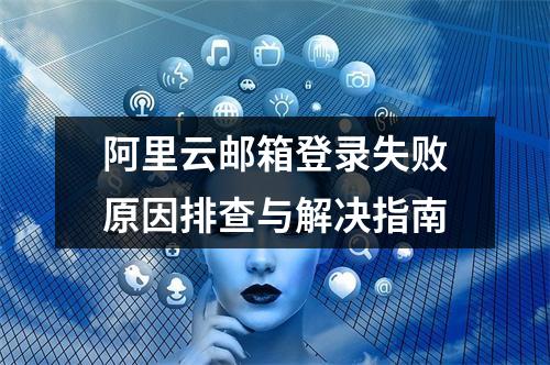 阿里云邮箱登录失败原因排查与解决指南