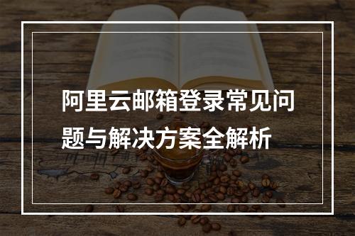 阿里云邮箱登录常见问题与解决方案全解析