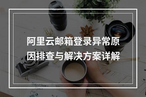 阿里云邮箱登录异常原因排查与解决方案详解