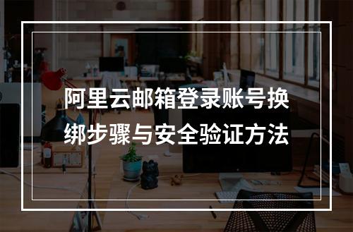 阿里云邮箱登录账号换绑步骤与安全验证方法