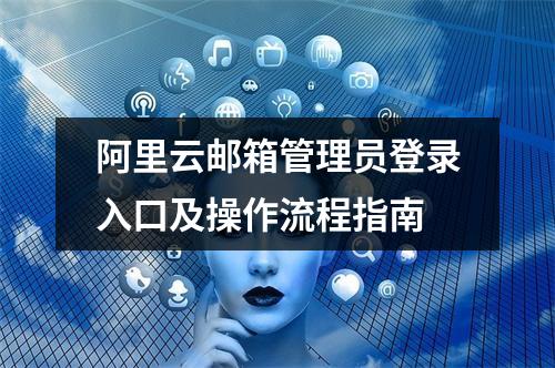 阿里云邮箱管理员登录入口及操作流程指南