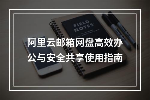 阿里云邮箱网盘高效办公与安全共享使用指南