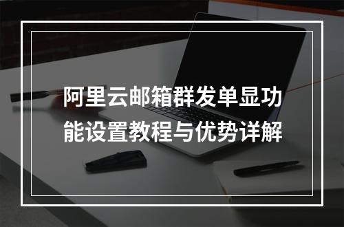 阿里云邮箱群发单显功能设置教程与优势详解