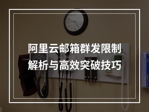 阿里云邮箱群发限制解析与高效突破技巧