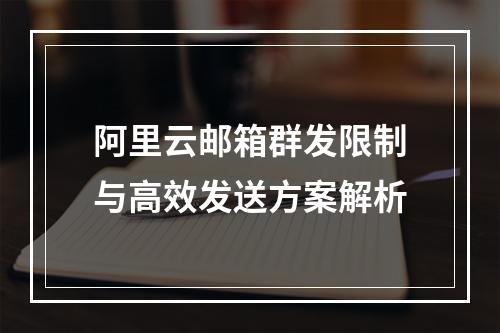 阿里云邮箱群发限制与高效发送方案解析