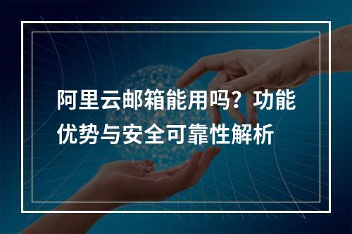 阿里云邮箱能用吗？功能优势与安全可靠性解析