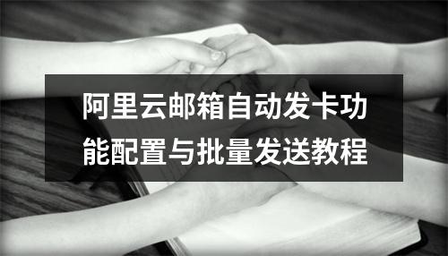 阿里云邮箱自动发卡功能配置与批量发送教程