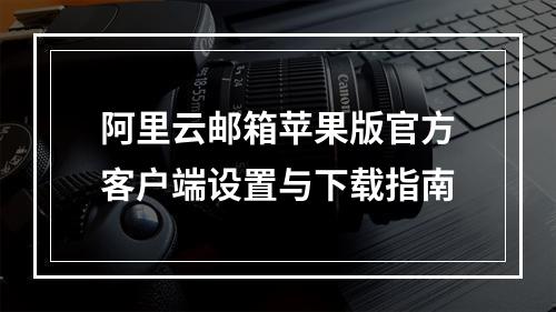 阿里云邮箱苹果版官方客户端设置与下载指南