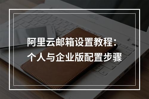 阿里云邮箱设置教程：个人与企业版配置步骤