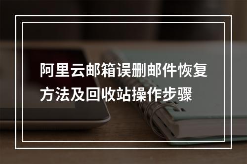 阿里云邮箱误删邮件恢复方法及回收站操作步骤