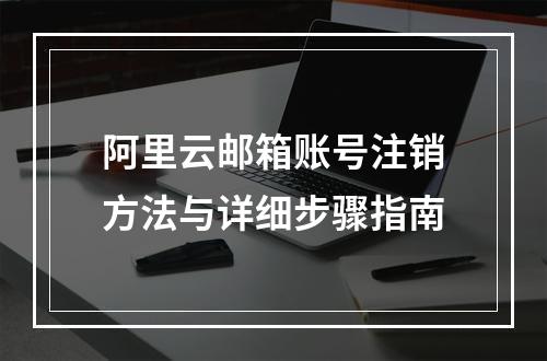 阿里云邮箱账号注销方法与详细步骤指南