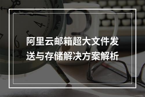 阿里云邮箱超大文件发送与存储解决方案解析
