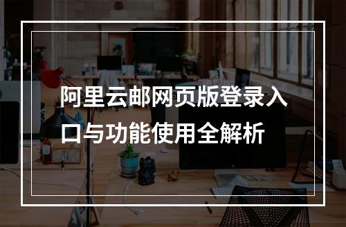 阿里云邮网页版登录入口与功能使用全解析