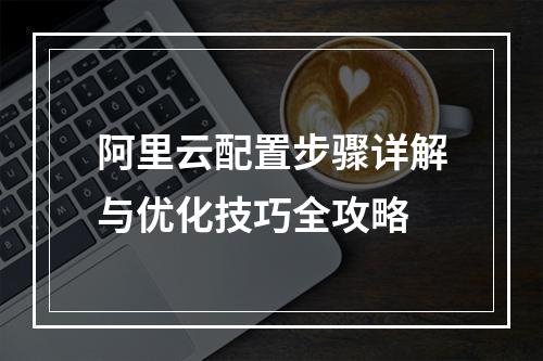阿里云配置步骤详解与优化技巧全攻略