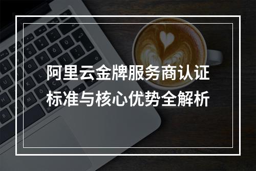 阿里云金牌服务商认证标准与核心优势全解析