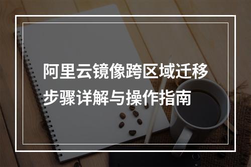 阿里云镜像跨区域迁移步骤详解与操作指南