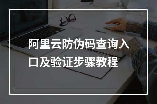 阿里云防伪码查询入口及验证步骤教程